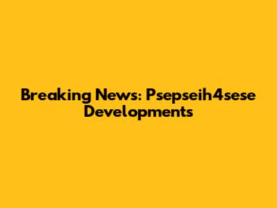 Breaking News: Psepseih4sese Developments