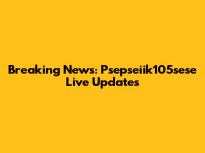 Breaking News: Psepseiik105sese Live Updates
