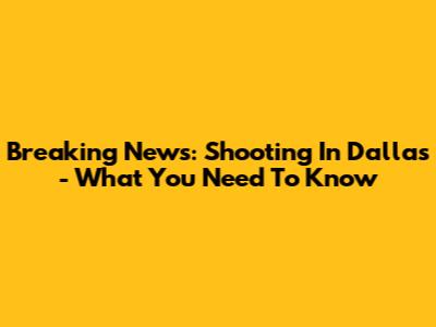 Breaking News: Shooting In Dallas - What You Need To Know