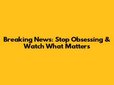 Breaking News: Stop Obsessing & Watch What Matters