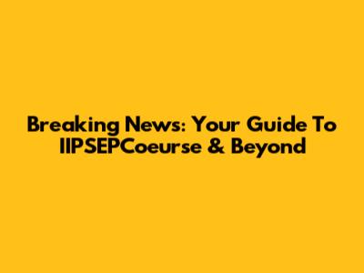 Breaking News: Your Guide To IIPSEPCoeurse & Beyond