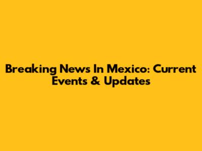 Breaking News In Mexico: Current Events & Updates