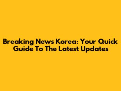Breaking News Korea: Your Quick Guide To The Latest Updates