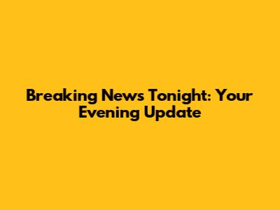 Breaking News Tonight: Your Evening Update