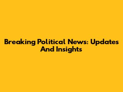 Breaking Political News: Updates And Insights