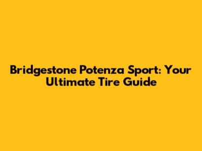 Bridgestone Potenza Sport: Your Ultimate Tire Guide