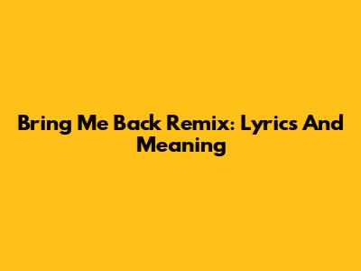 Bring Me Back Remix: Lyrics And Meaning