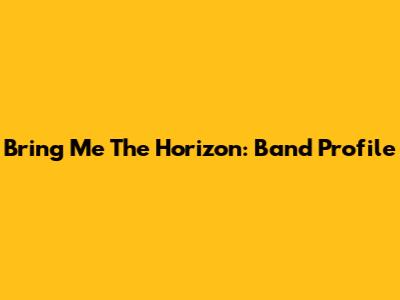 Bring Me The Horizon: Band Profile