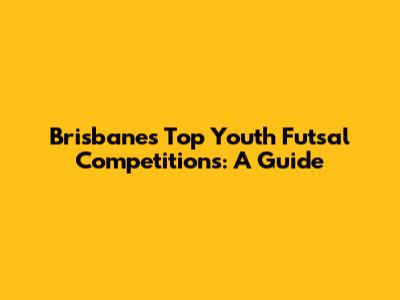 Brisbane's Top Youth Futsal Competitions: A Guide