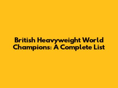 British Heavyweight World Champions: A Complete List