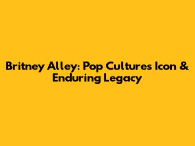 Britney Alley: Pop Culture's Icon & Enduring Legacy