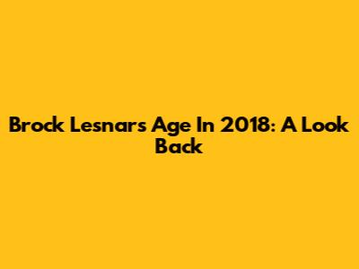Brock Lesnar's Age In 2018: A Look Back