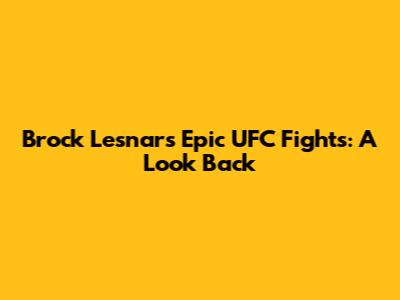 Brock Lesnar's Epic UFC Fights: A Look Back