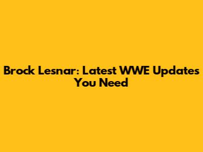 Brock Lesnar: Latest WWE Updates You Need
