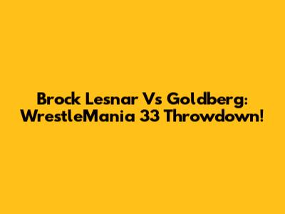 Brock Lesnar Vs Goldberg: WrestleMania 33 Throwdown!
