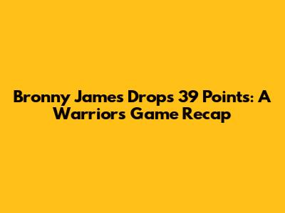 Bronny James Drops 39 Points: A Warriors Game Recap