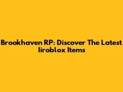 Brookhaven RP: Discover The Latest Iiroblox Items