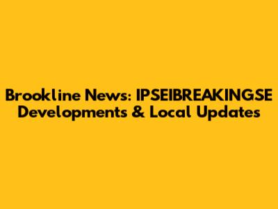 Brookline News: IPSEIBREAKINGSE Developments & Local Updates