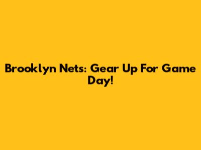 Brooklyn Nets: Gear Up For Game Day!