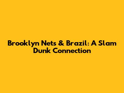 Brooklyn Nets & Brazil: A Slam Dunk Connection