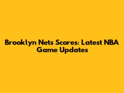 Brooklyn Nets Scores: Latest NBA Game Updates