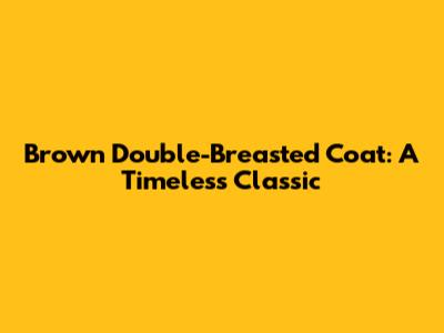 Brown Double-Breasted Coat: A Timeless Classic