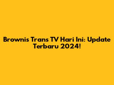 Brownis Trans TV Hari Ini: Update Terbaru 2024!