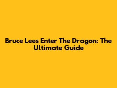 Bruce Lee's Enter The Dragon: The Ultimate Guide