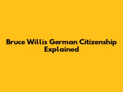 Bruce Willis' German Citizenship Explained