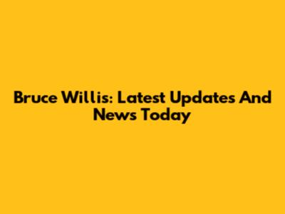 Bruce Willis: Latest Updates And News Today
