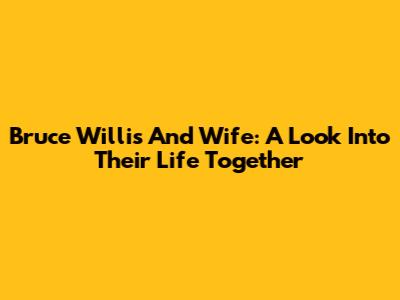 Bruce Willis And Wife: A Look Into Their Life Together