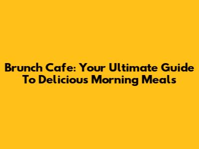 Brunch Cafe: Your Ultimate Guide To Delicious Morning Meals