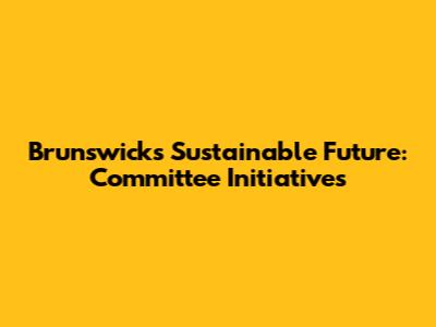 Brunswick's Sustainable Future: Committee Initiatives
