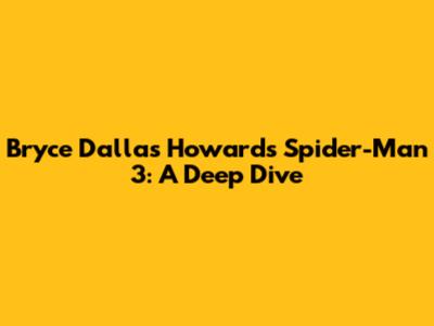 Bryce Dallas Howard's Spider-Man 3: A Deep Dive