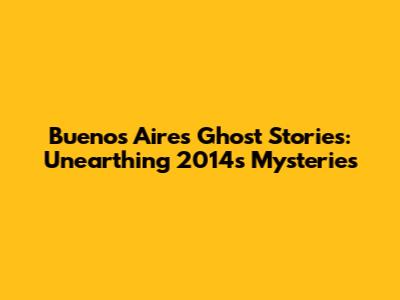 Buenos Aires Ghost Stories: Unearthing 2014's Mysteries