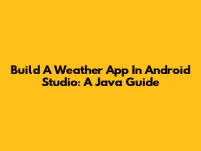 Build A Weather App In Android Studio: A Java Guide