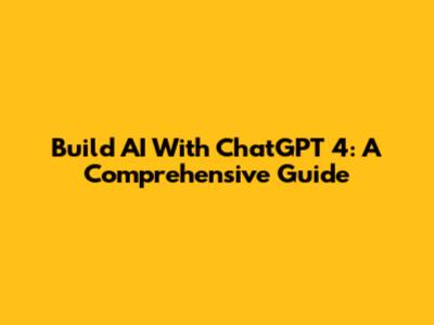 Build AI With ChatGPT 4: A Comprehensive Guide