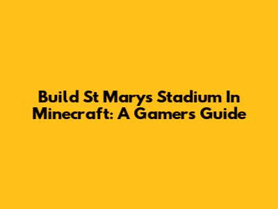 Build St Mary's Stadium In Minecraft: A Gamer's Guide