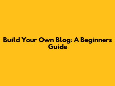 Build Your Own Blog: A Beginner's Guide