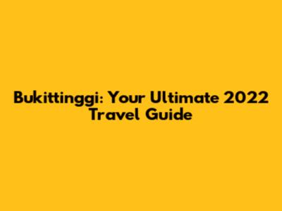 Bukittinggi: Your Ultimate 2022 Travel Guide