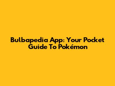 Bulbapedia App: Your Pocket Guide To Pokémon