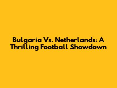 Bulgaria Vs. Netherlands: A Thrilling Football Showdown