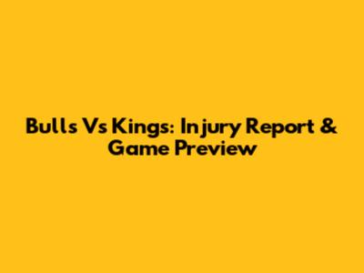 Bulls Vs Kings: Injury Report & Game Preview
