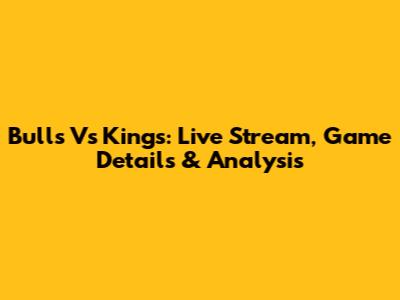 Bulls Vs Kings: Live Stream, Game Details & Analysis