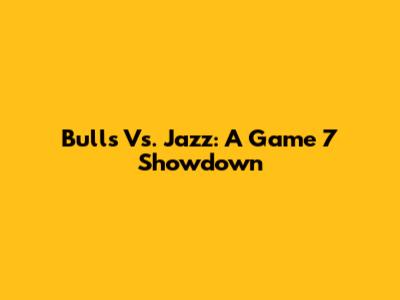 Bulls Vs. Jazz: A Game 7 Showdown