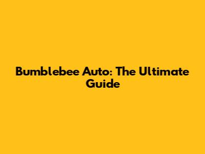 Bumblebee Auto: The Ultimate Guide