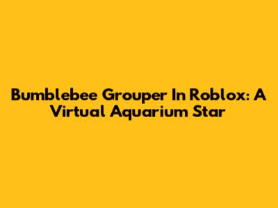Bumblebee Grouper In Roblox: A Virtual Aquarium Star