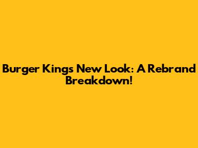 Burger King's New Look: A Rebrand Breakdown!