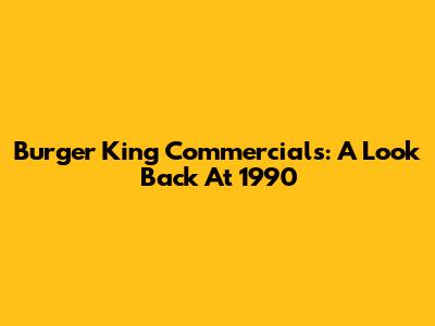 Burger King Commercials: A Look Back At 1990