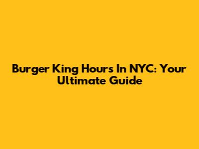 Burger King Hours In NYC: Your Ultimate Guide
